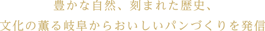 豊かな自然、刻まれた歴史、文化の薫る岐阜からおいしいパンづくりを発信