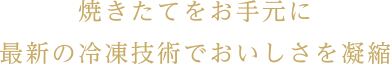 焼きたてをお手元に 最新の冷凍技術でおいしさを凝縮